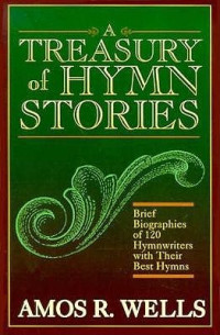 A Treasury of Hymn Stories-A.R. Wells:  Brief Biographies of 120 Hymnwriters with Their Best Hymns