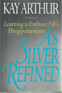 As Silver Refined by Kay Arthur: Learning to embrace life's disappointments