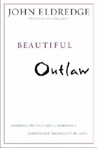 Beautiful Outlaw - J. Eldredge: Experiencing the Playful, Disruptive, Extravagant Personality of Jesus
