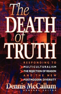 The Death of Truth-D. McCallum: Responding to Multiculturalism; the Rejection of Reason and the New Postmodern Diversity