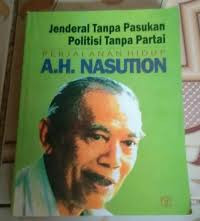Jenderal Tanpa Pasukan, Politisi Tanpa Partai: Perjalanan Hidup A.H. Nasution