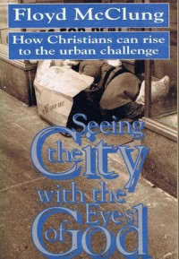 Seeing the City with the Eyes of God-F. McClung: How Christians can rise to the urban challenge