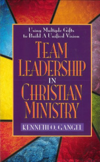 Team Leadership in Christian Ministry-K.O. Gangel: Using Multiple Gifts to Build A Unified Vision