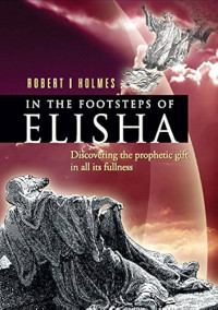 In the Footsteps (R.I. Holmes)  of Elisha: Discovering the prophetic gift in all its fullness