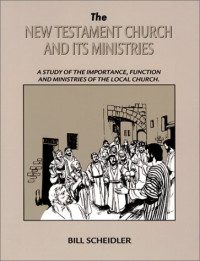 The New Testament Church-B. Scheidler And Its Ministries: A Study of the Importance Function and Ministries of the Local Church