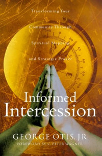 Informed Intercession-George Otis, Jr.: Transforming Your Community Through Spiritual Mapping and Strategic Prayer