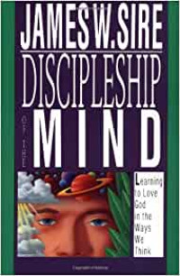 Discipleship of the Mind-J.W. Sire:  Learning to Love God in the Ways We Think