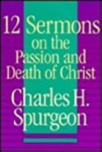 12 Sermons on the Passion and Death of Christ by Spurgeon