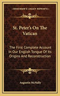 St. Peter's On The Vatican: The First Complete Account In Our English Tongue Of Its Origins And Reconstruction