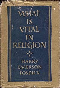 What Is Vital In Religion by H.E. Fosdick: Sermons on Contemporary Christian Problems