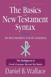The Basics of New Testament Syntax-D.B. Wallace: An Intermediate Greek Grammar-The Abridgement of Greek Grammar Beyond the Basics