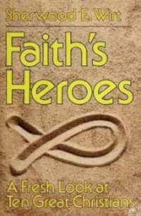 Faith's Heroes by Sherwood E. Wirt: A Fresh Look at Ten Great Christians