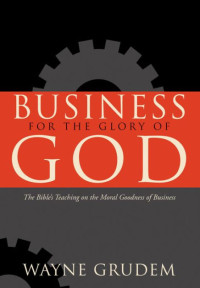 Business for the Glory of God by Wayne Grudem: The Bible's teaching on the moral goodness of business