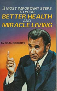 3 Most Important Steps to Your Better Health and Miracle Living by Oral Roberts