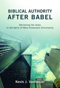 Biblical Authority After Babel: Retrieving the Solas in the Spirit of Mere Protestant Christianity