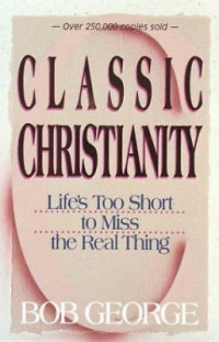 Classic Christianity by Bob George:  Life's too short to miss the real thing