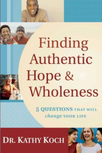 Finding Authentic Hope & Wholeness by Kathy Koch:  5 questions that will change your life