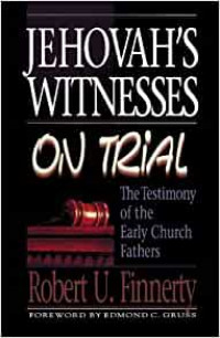 Jehovah's Witnesses On Trial-R.U. Finnerty: The Testimony of the Early Church Fathers