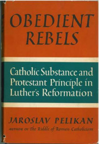 Obedient Rebels-J. Pelikan: Catholic Substance and Protestant Principle in Luther's Reformation