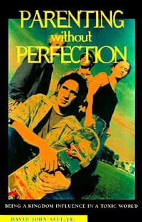 Parenting without Perfection by John Sell, Jr.: Being A Kingdom Influence in A Toxic World