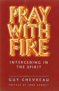 Pray with Fire: by Guy Chevreau:  Interceding in the Spirit