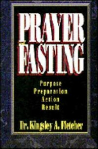 Prayer Fasting by Kingsley A. Fletcher: Purpose Preparation Action Result