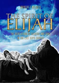 The Spirit of Elijah  by  Robert I. Holmes: The revelation of Fathers and Sons in the last days church