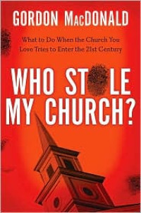 Who Stole My Church?-Gordon MacDonald:  What to Do When the Church You Love Tries to Enter the 21st Century