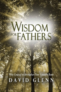 Wisdom for Fathers by David Glenn:  Wise counsel to strengthen your family's roots