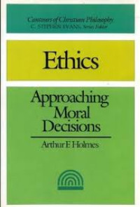 Ethics, Approaching Moral Decisions  by Arthur F. Holmes